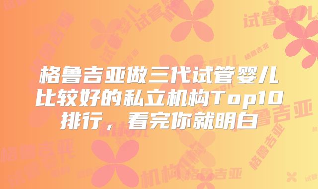 格鲁吉亚做三代试管婴儿比较好的私立机构Top10排行，看完你就明白