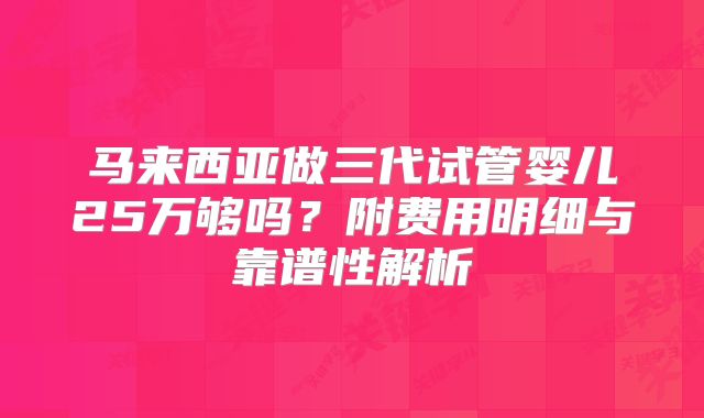 马来西亚做三代试管婴儿25万够吗?附费用明细与靠谱性解析