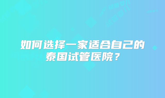 如何选择一家适合自己的泰国试管医院？