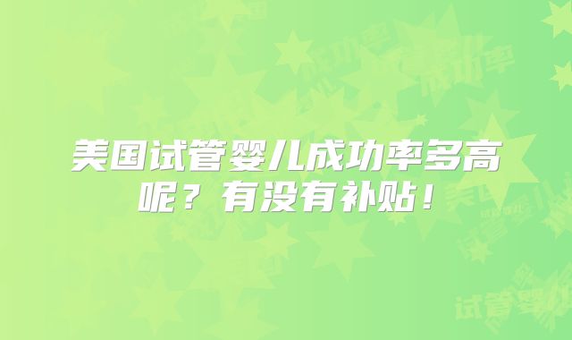 美国试管婴儿成功率多高呢？有没有补贴！