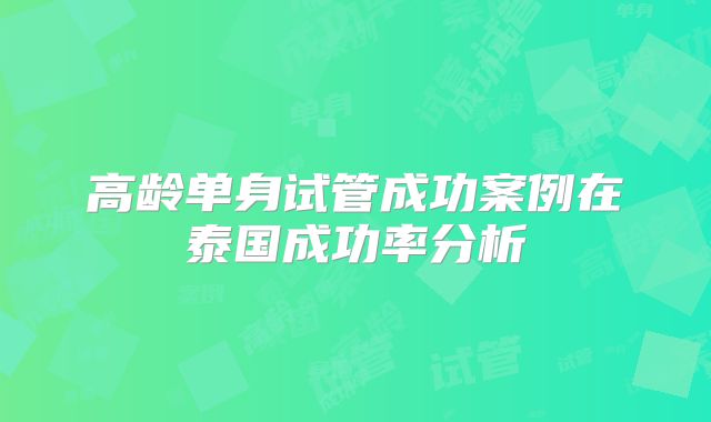 高龄单身试管成功案例在泰国成功率分析