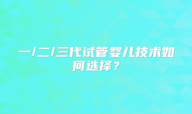 一/二/三代试管婴儿技术如何选择?