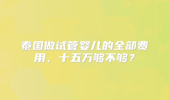 泰国做试管婴儿的全部费用，十五万够不够？