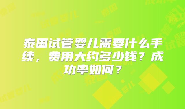 泰国试管婴儿需要什么手续，费用大约多少钱？成功率如何？