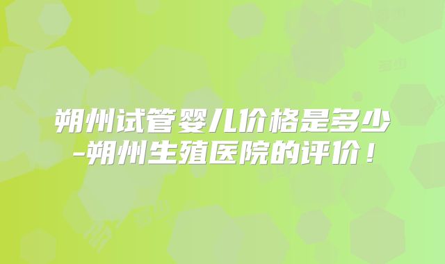 朔州试管婴儿价格是多少-朔州生殖医院的评价！