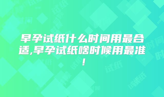 早孕试纸什么时间用最合适,早孕试纸啥时候用最准!