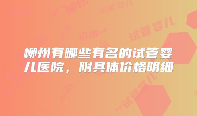 柳州有哪些有名的试管婴儿医院，附具体价格明细