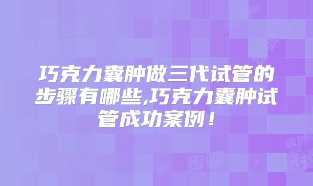 巧克力囊肿做三代试管的步骤有哪些,巧克力囊肿试管成功案例！