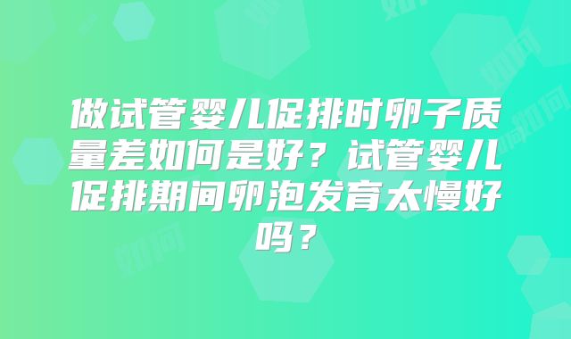 做试管婴儿促排时卵子质量差如何是好？试管婴儿促排期间卵泡发育太慢好吗？