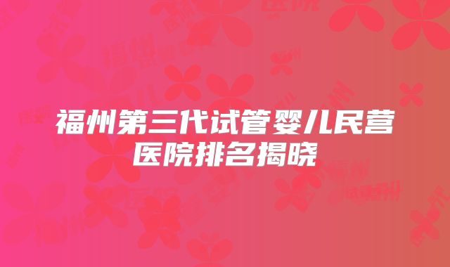 福州第三代试管婴儿民营医院排名揭晓
