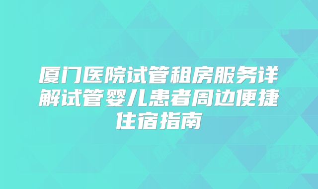 厦门医院试管租房服务详解试管婴儿患者周边便捷住宿指南