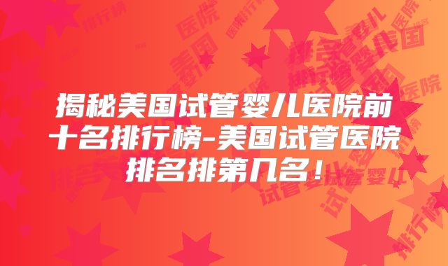 揭秘美国试管婴儿医院前十名排行榜-美国试管医院排名排第几名！