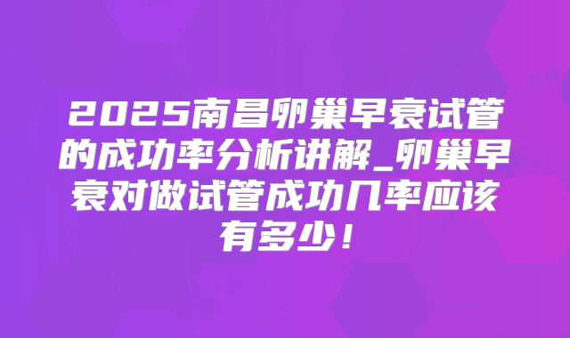 2025南昌卵巢早衰试管的成功率分析讲解_卵巢早衰对做试管成功几率应该有多少！