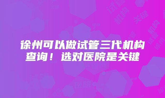 徐州可以做试管三代机构查询!选对医院是关键