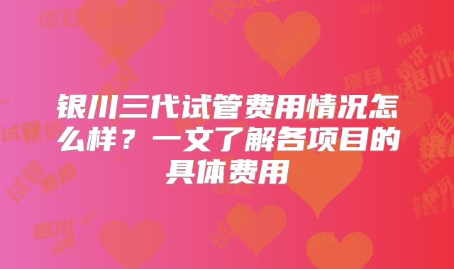银川三代试管费用情况怎么样？一文了解各项目的具体费用