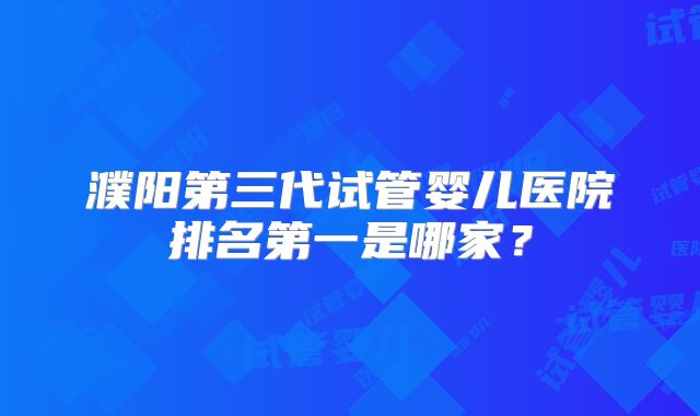 濮阳第三代试管婴儿医院排名第一是哪家？