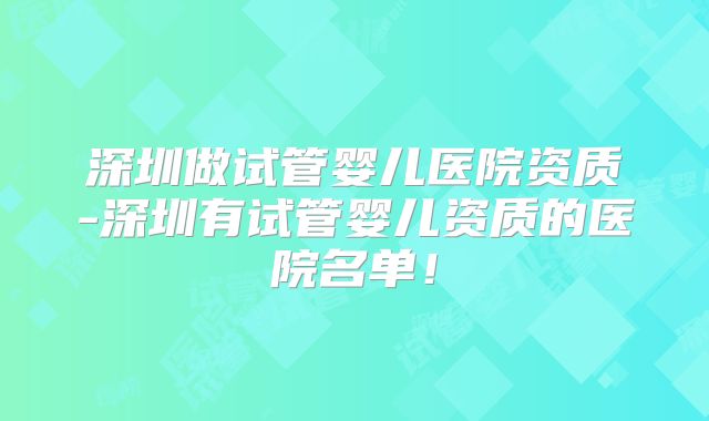 深圳做试管婴儿医院资质-深圳有试管婴儿资质的医院名单！