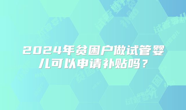 2024年贫困户做试管婴儿可以申请补贴吗？
