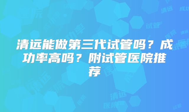 清远能做第三代试管吗？成功率高吗？附试管医院推荐