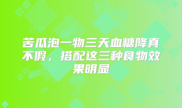 苦瓜泡一物三天血糖降真不假，搭配这三种食物效果明显