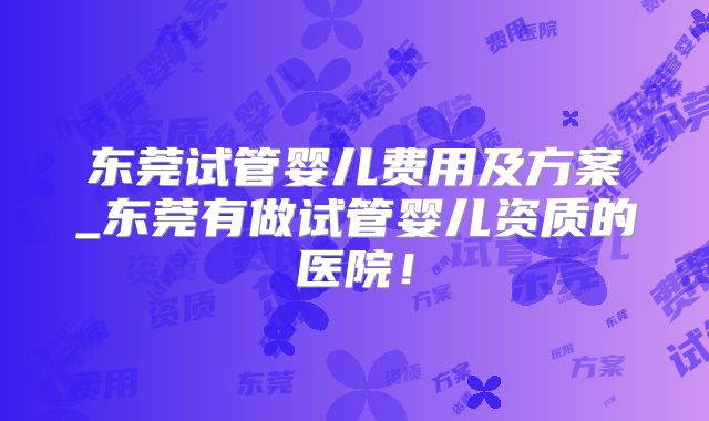 东莞试管婴儿费用及方案_东莞有做试管婴儿资质的医院！