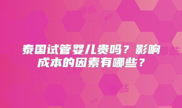 泰国试管婴儿贵吗？影响成本的因素有哪些？