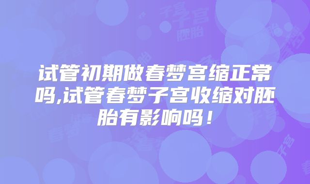 试管初期做春梦宫缩正常吗,试管春梦子宫收缩对胚胎有影响吗！