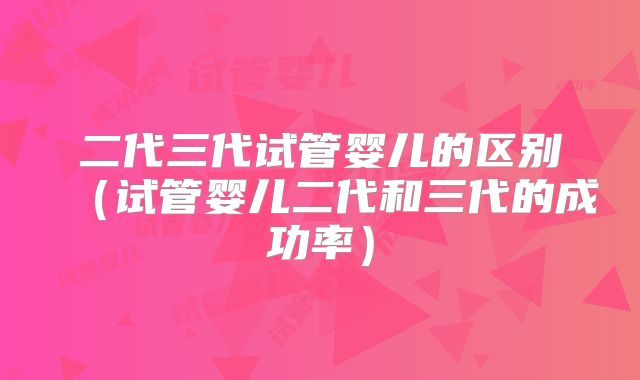 二代三代试管婴儿的区别（试管婴儿二代和三代的成功率）