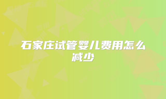 石家庄试管婴儿费用怎么减少