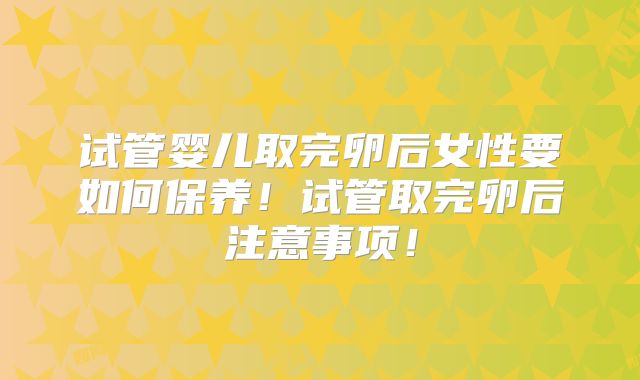 试管婴儿取完卵后女性要如何保养！试管取完卵后注意事项！