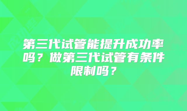 第三代试管能提升成功率吗？做第三代试管有条件限制吗？
