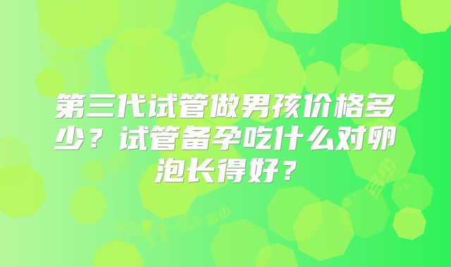 第三代试管做男孩价格多少？试管备孕吃什么对卵泡长得好？