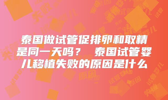 泰国做试管促排卵和取精是同一天吗？ 泰国试管婴儿移植失败的原因是什么