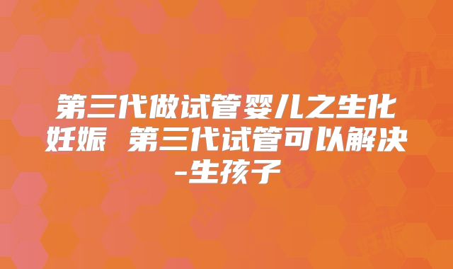 第三代做试管婴儿之生化妊娠 第三代试管可以解决-生孩子