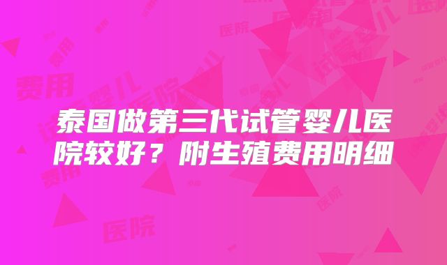 泰国做第三代试管婴儿医院较好？附生殖费用明细