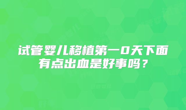 试管婴儿移植第一0天下面有点出血是好事吗？