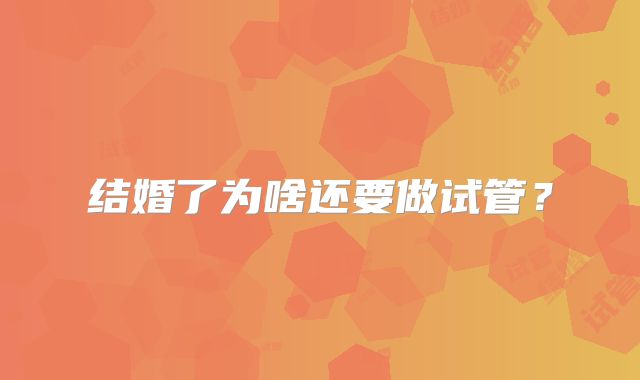结婚了为啥还要做试管?