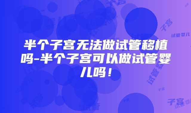 半个子宫无法做试管移植吗-半个子宫可以做试管婴儿吗！