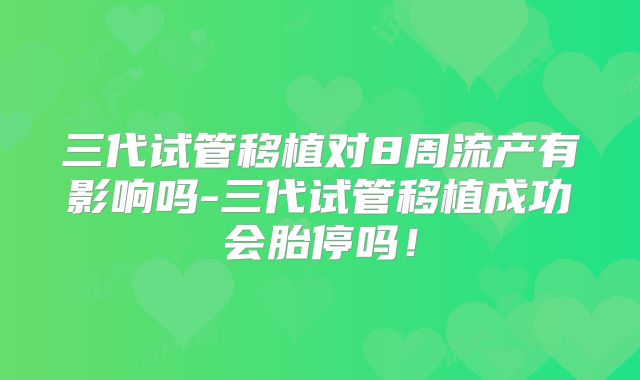 三代试管移植对8周流产有影响吗-三代试管移植成功会胎停吗！