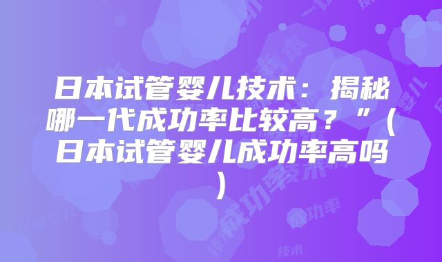 日本试管婴儿技术：揭秘哪一代成功率比较高？”(日本试管婴儿成功率高吗)