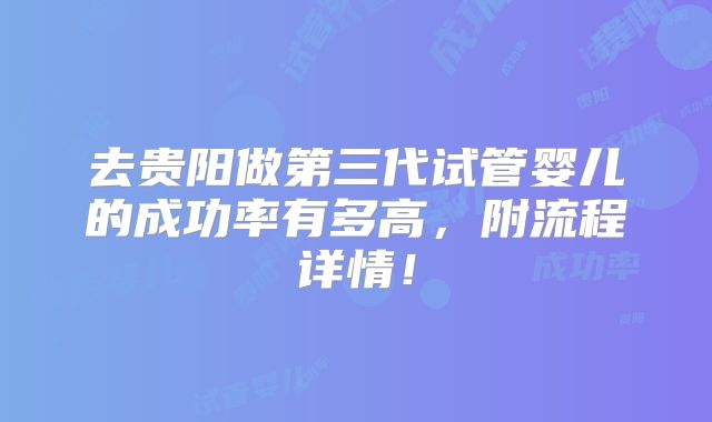 去贵阳做第三代试管婴儿的成功率有多高，附流程详情！