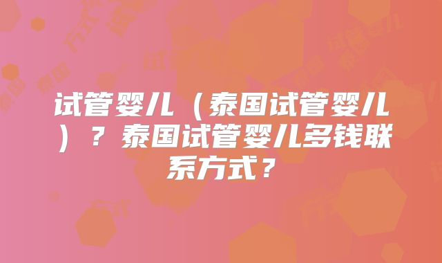 试管婴儿(泰国试管婴儿)?泰国试管婴儿多钱联系方式?
