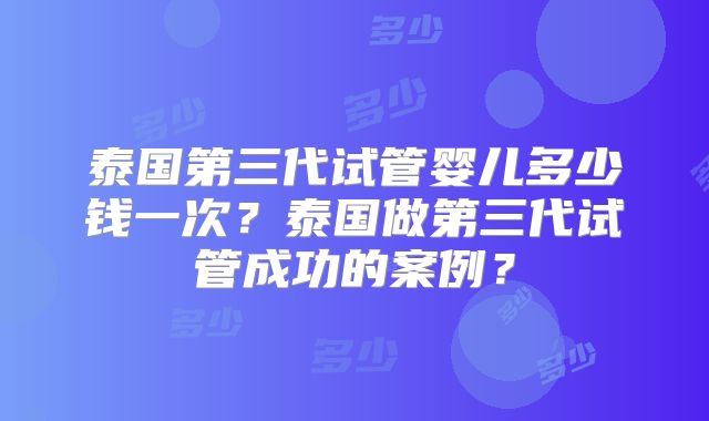 泰国第三代试管婴儿多少钱一次?泰国做第三代试管成功的案例?