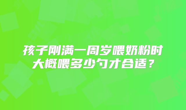 孩子刚满一周岁喂奶粉时大概喂多少勺才合适？