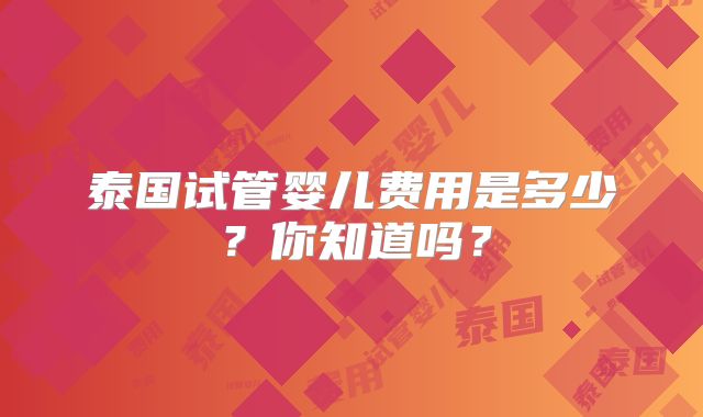 泰国试管婴儿费用是多少？你知道吗？