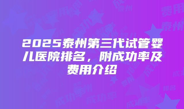 2025泰州第三代试管婴儿医院排名，附成功率及费用介绍