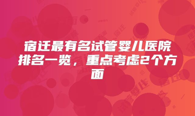 宿迁最有名试管婴儿医院排名一览，重点考虑2个方面