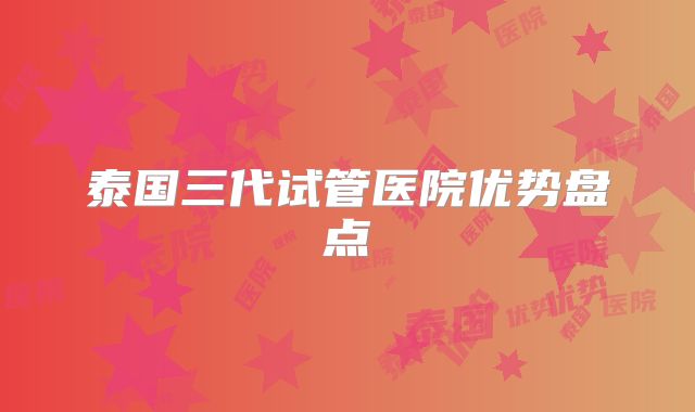 泰国三代试管医院优势盘点