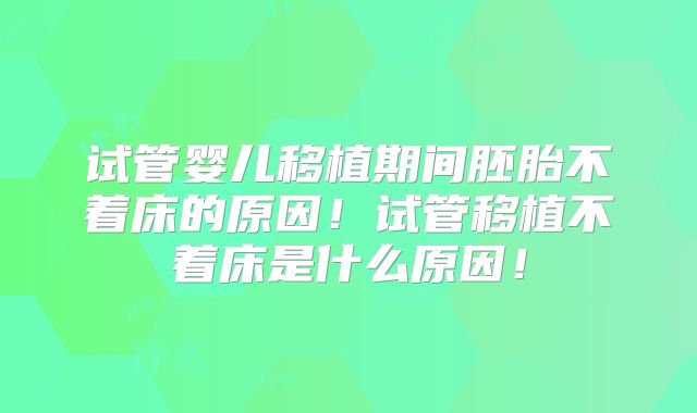试管婴儿移植期间胚胎不着床的原因！试管移植不着床是什么原因！