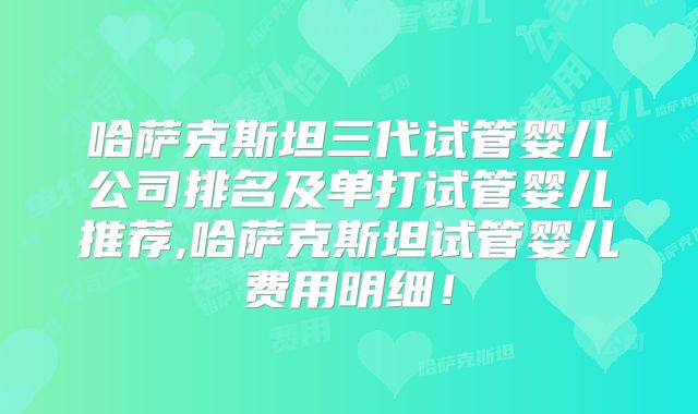哈萨克斯坦三代试管婴儿公司排名及单打试管婴儿推荐,哈萨克斯坦试管婴儿费用明细！